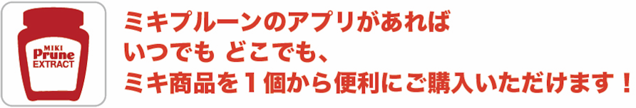 ミキプルーンのアプリがあればいつでもどこでも、ミキ商品を1個から便利にご購入いただけます!