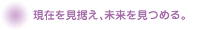 現在を見据え、未来を見つめる。