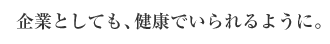 企業としても、健康でいられるように。